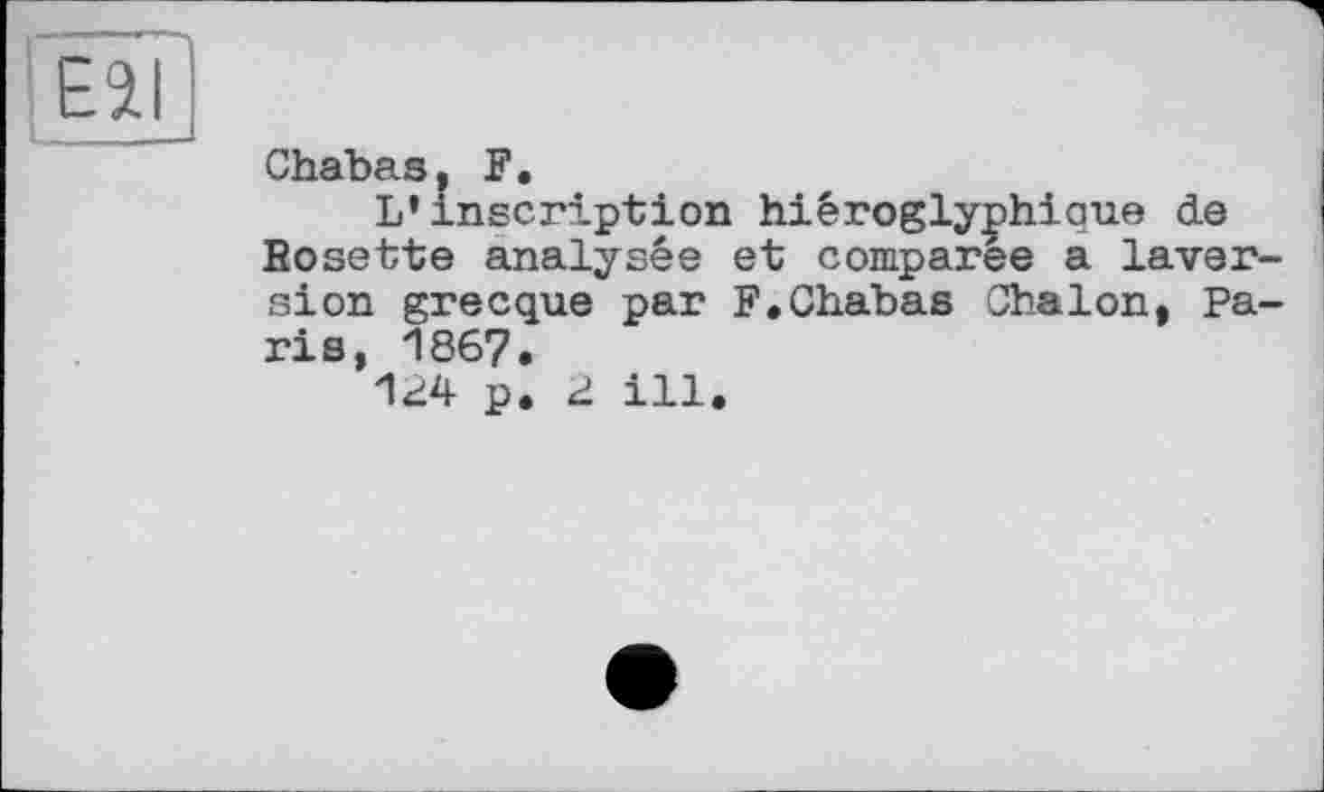 ﻿Chabas, F.
L’inscription hiéroglyphique de Bosette analysée et comparée a Inversion grecque par F.Chabas Chalon, Paris, 1867.
124 p, 2 ill.